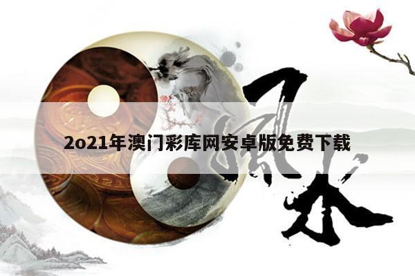 2o21年澳门彩库网安卓版免费下载